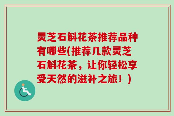 灵芝石斛花茶推荐品种有哪些(推荐几款灵芝石斛花茶，让你轻松享受天然的滋补之旅！)-第1张图片-卓越灵芝孢子粉