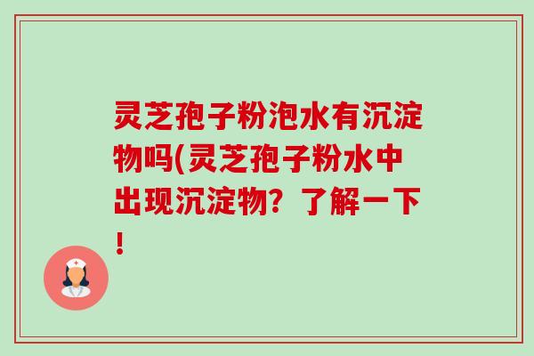 灵芝孢子粉泡水有沉淀物吗(灵芝孢子粉水中出现沉淀物?了解一下!-第1张图片-卓越灵芝孢子粉 灵芝孢子粉泡水有沉淀物吗(灵芝孢子粉水中出现沉淀物?了解一下!-第1张图片-卓越灵芝孢子粉