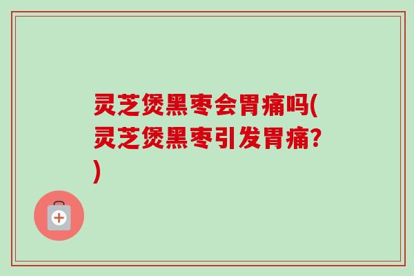 灵芝煲黑枣会胃痛吗(灵芝煲黑枣引发胃痛?)-第1张图片-卓越灵芝孢子粉 灵芝煲黑枣会胃痛吗(灵芝煲黑枣引发胃痛?)-第1张图片-卓越灵芝孢子粉
