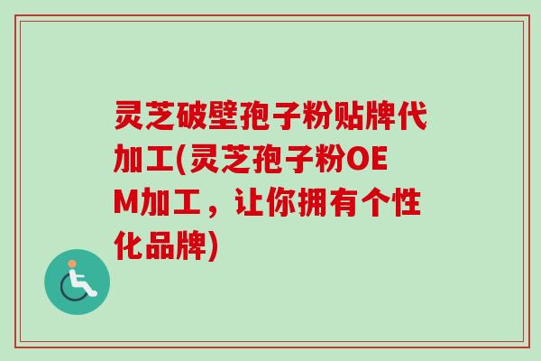 灵芝破壁孢子粉贴牌代加工(灵芝孢子粉OEM加工,让你拥有个性化品牌)-第1张图片-卓越灵芝孢子粉 灵芝破壁孢子粉贴牌代加工(灵芝孢子粉OEM加工,让你拥有个性化品牌)-第1张图片-卓越灵芝孢子粉