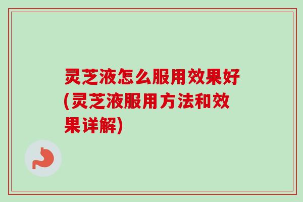 灵芝液怎么服用效果好(灵芝液服用方法和效果详解)-第1张图片-卓越灵芝孢子粉 灵芝液怎么服用效果好(灵芝液服用方法和效果详解)-第1张图片-卓越灵芝孢子粉