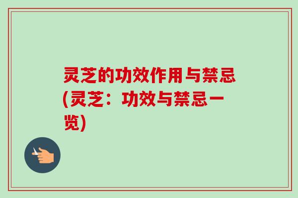 灵芝的功效作用与禁忌(灵芝：功效与禁忌一览)-第1张图片-卓越灵芝孢子粉