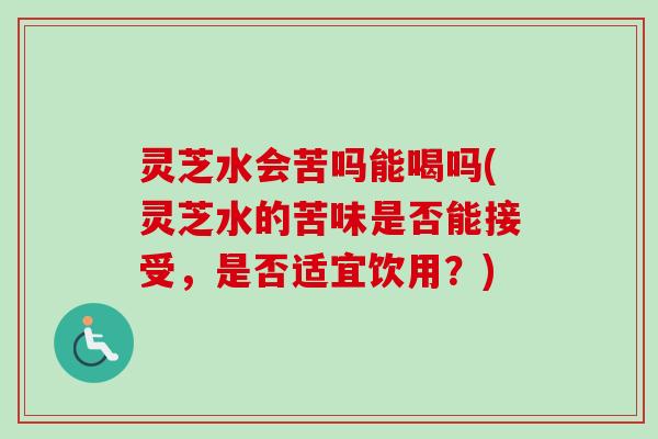 灵芝水会苦吗能喝吗(灵芝水的苦味是否能接受，是否适宜饮用？)-第1张图片-卓越灵芝孢子粉