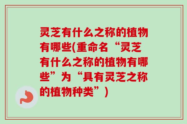 灵芝有什么之称的植物有哪些(重命名“灵芝有什么之称的植物有哪些”为“具有灵芝之称的植物种类”)-第1张图片-卓越灵芝孢子粉