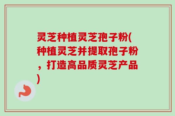 灵芝种植灵芝孢子粉(种植灵芝并提取孢子粉,打造高品质灵芝产品)-第1张图片-卓越灵芝孢子粉 灵芝种植灵芝孢子粉(种植灵芝并提取孢子粉,打造高品质灵芝产品)-第1张图片-卓越灵芝孢子粉