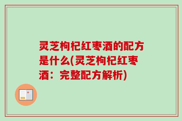 灵芝枸杞红枣酒的配方是什么(灵芝枸杞红枣酒:完整配方解析)-第1张图片-卓越灵芝孢子粉 灵芝枸杞红枣酒的配方是什么(灵芝枸杞红枣酒:完整配方解析)-第1张图片-卓越灵芝孢子粉