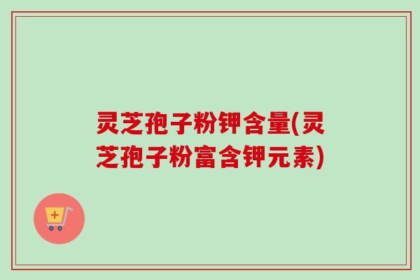 灵芝孢子粉钾含量(灵芝孢子粉富含钾元素)-第1张图片-卓越灵芝孢子粉 灵芝孢子粉钾含量(灵芝孢子粉富含钾元素)-第1张图片-卓越灵芝孢子粉