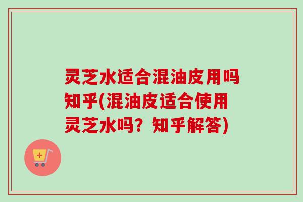 灵芝水适合混油皮用吗知乎(混油皮适合使用灵芝水吗?知乎解答)-第1张图片-卓越灵芝孢子粉 灵芝水适合混油皮用吗知乎(混油皮适合使用灵芝水吗?知乎解答)-第1张图片-卓越灵芝孢子粉