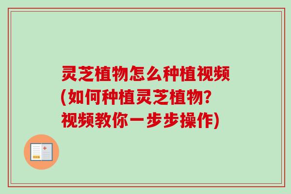 灵芝植物怎么种植视频(如何种植灵芝植物？视频教你一步步操作)-第1张图片-卓越灵芝孢子粉