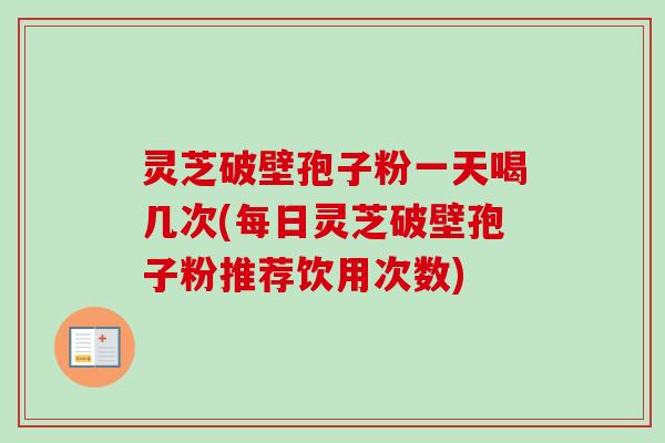 灵芝破壁孢子粉一天喝几次(每日灵芝破壁孢子粉推荐饮用次数)-第1张图片-卓越灵芝孢子粉 灵芝破壁孢子粉一天喝几次(每日灵芝破壁孢子粉推荐饮用次数)-第1张图片-卓越灵芝孢子粉