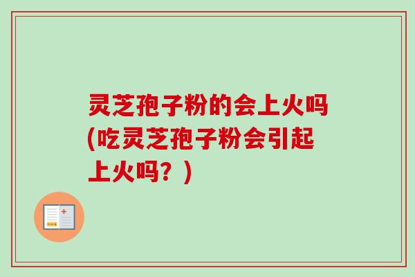 灵芝孢子粉的会上火吗(吃灵芝孢子粉会引起上火吗?)-第1张图片-卓越灵芝孢子粉 灵芝孢子粉的会上火吗(吃灵芝孢子粉会引起上火吗?)-第1张图片-卓越灵芝孢子粉