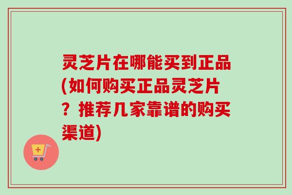 灵芝片在哪能买到正品(如何购买正品灵芝片?推荐几家靠谱的购买渠道)-第1张图片-卓越灵芝孢子粉 灵芝片在哪能买到正品(如何购买正品灵芝片?推荐几家靠谱的购买渠道)-第1张图片-卓越灵芝孢子粉
