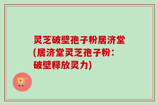 灵芝破壁孢子粉居济堂(居济堂灵芝孢子粉:破壁释放灵力)-第1张图片-卓越灵芝孢子粉 灵芝破壁孢子粉居济堂(居济堂灵芝孢子粉:破壁释放灵力)-第1张图片-卓越灵芝孢子粉