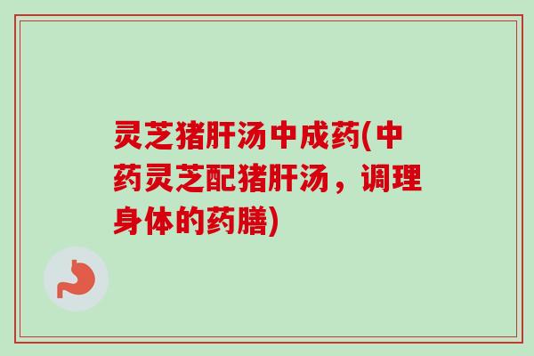 灵芝猪肝汤中成药(中药灵芝配猪肝汤,调理身体的药膳)-第1张图片-卓越灵芝孢子粉 灵芝猪肝汤中成药(中药灵芝配猪肝汤,调理身体的药膳)-第1张图片-卓越灵芝孢子粉