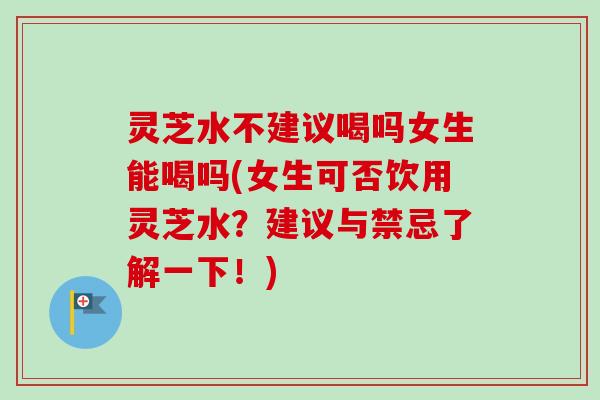 灵芝水不建议喝吗女生能喝吗(女生可否饮用灵芝水?建议与禁忌了解一下!)-第1张图片-卓越灵芝孢子粉 灵芝水不建议喝吗女生能喝吗(女生可否饮用灵芝水?建议与禁忌了解一下!)-第1张图片-卓越灵芝孢子粉