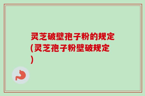 灵芝破壁孢子粉的规定(灵芝孢子粉壁破规定)-第1张图片-卓越灵芝孢子粉