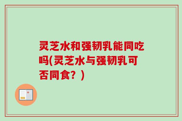 灵芝水和强韧乳能同吃吗(灵芝水与强韧乳可否同食？)-第1张图片-卓越灵芝孢子粉