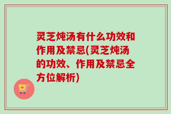灵芝炖汤有什么功效和作用及禁忌(灵芝炖汤的功效、作用及禁忌全方位解析)-第1张图片-卓越灵芝孢子粉 灵芝炖汤有什么功效和作用及禁忌(灵芝炖汤的功效、作用及禁忌全方位解析)-第1张图片-卓越灵芝孢子粉