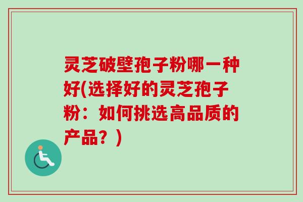 灵芝破壁孢子粉哪一种好(选择好的灵芝孢子粉：如何挑选高品质的产品？)-第1张图片-卓越灵芝孢子粉