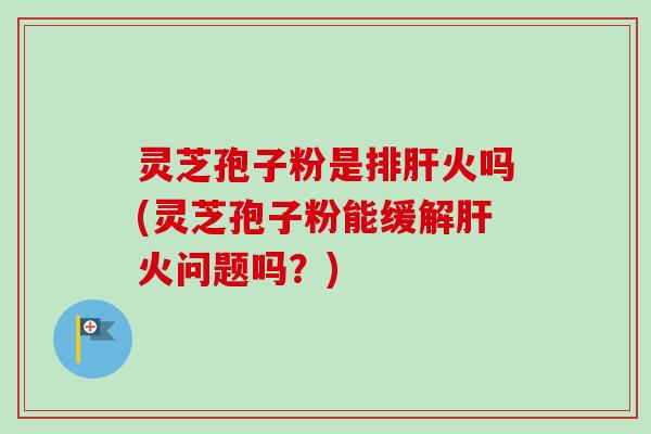 灵芝孢子粉是排肝火吗(灵芝孢子粉能缓解肝火问题吗?)-第1张图片-卓越灵芝孢子粉 灵芝孢子粉是排肝火吗(灵芝孢子粉能缓解肝火问题吗?)-第1张图片-卓越灵芝孢子粉