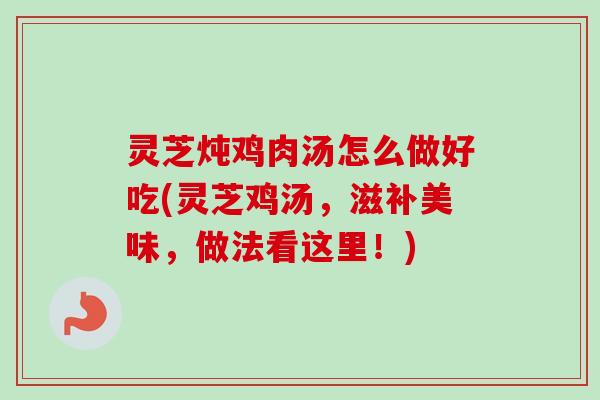 灵芝炖鸡肉汤怎么做好吃(灵芝鸡汤,滋补美味,做法看这里!)-第1张图片-卓越灵芝孢子粉 灵芝炖鸡肉汤怎么做好吃(灵芝鸡汤,滋补美味,做法看这里!)-第1张图片-卓越灵芝孢子粉