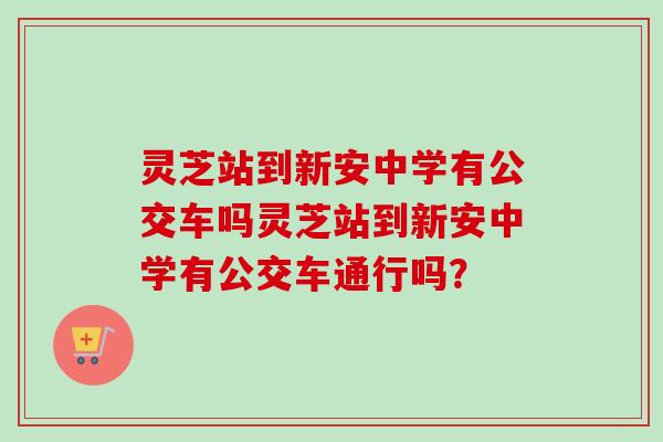 灵芝站到新安中学有公交车吗灵芝站到新安中学有公交车通行吗?-第1张图片-卓越灵芝孢子粉 灵芝站到新安中学有公交车吗灵芝站到新安中学有公交车通行吗?-第1张图片-卓越灵芝孢子粉