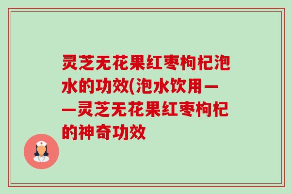 灵芝无花果红枣枸杞泡水的功效(泡水饮用——灵芝无花果红枣枸杞的神奇功效-第1张图片-卓越灵芝孢子粉