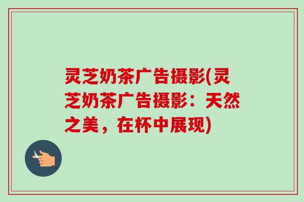 灵芝奶茶广告摄影(灵芝奶茶广告摄影:天然之美,在杯中展现)-第1张图片-卓越灵芝孢子粉 灵芝奶茶广告摄影(灵芝奶茶广告摄影:天然之美,在杯中展现)-第1张图片-卓越灵芝孢子粉
