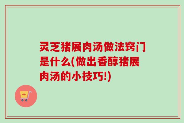 灵芝猪展肉汤做法窍门是什么(做出香醇猪展肉汤的小技巧!)-第1张图片-卓越灵芝孢子粉 灵芝猪展肉汤做法窍门是什么(做出香醇猪展肉汤的小技巧!)-第1张图片-卓越灵芝孢子粉