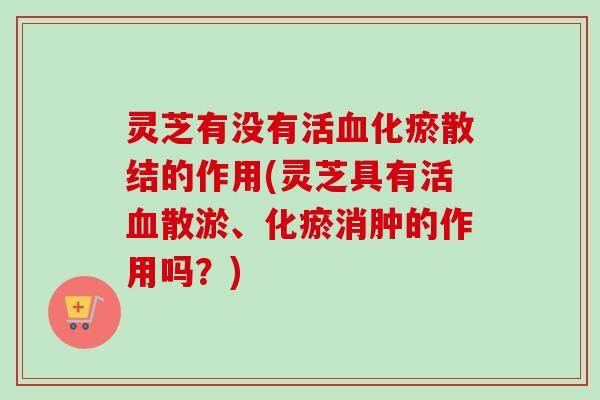 灵芝有没有活血化瘀散结的作用(灵芝具有活血散淤、化瘀消肿的作用吗?)-第1张图片-卓越灵芝孢子粉 灵芝有没有活血化瘀散结的作用(灵芝具有活血散淤、化瘀消肿的作用吗?)-第1张图片-卓越灵芝孢子粉