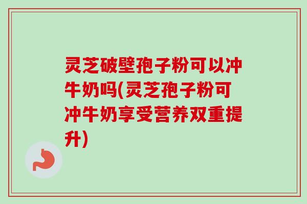 灵芝破壁孢子粉可以冲牛奶吗(灵芝孢子粉可冲牛奶享受营养双重提升)-第1张图片-卓越灵芝孢子粉 灵芝破壁孢子粉可以冲牛奶吗(灵芝孢子粉可冲牛奶享受营养双重提升)-第1张图片-卓越灵芝孢子粉