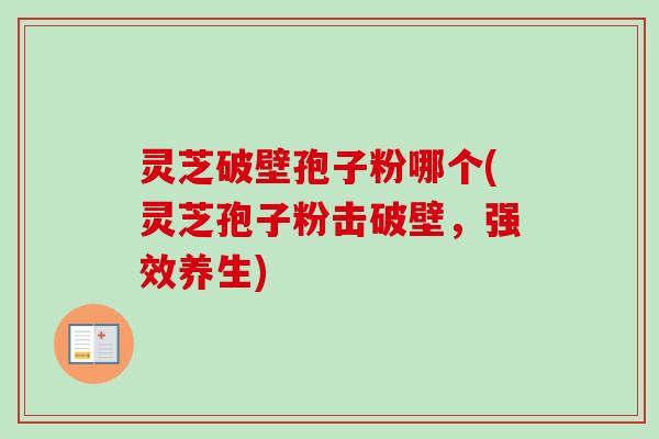 灵芝破壁孢子粉哪个(灵芝孢子粉击破壁,强效养生)-第1张图片-卓越灵芝孢子粉 灵芝破壁孢子粉哪个(灵芝孢子粉击破壁,强效养生)-第1张图片-卓越灵芝孢子粉