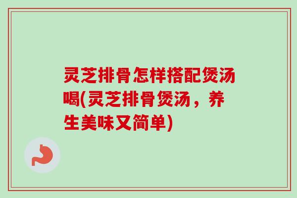 灵芝排骨怎样搭配煲汤喝(灵芝排骨煲汤,养生美味又简单)-第1张图片-卓越灵芝孢子粉 灵芝排骨怎样搭配煲汤喝(灵芝排骨煲汤,养生美味又简单)-第1张图片-卓越灵芝孢子粉