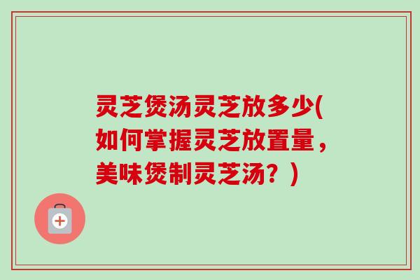 灵芝煲汤灵芝放多少(如何掌握灵芝放置量,美味煲制灵芝汤?)-第1张图片-卓越灵芝孢子粉 灵芝煲汤灵芝放多少(如何掌握灵芝放置量,美味煲制灵芝汤?)-第1张图片-卓越灵芝孢子粉
