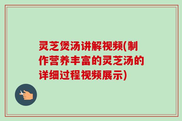 灵芝煲汤讲解视频(制作营养丰富的灵芝汤的详细过程视频展示)-第1张图片-卓越灵芝孢子粉 灵芝煲汤讲解视频(制作营养丰富的灵芝汤的详细过程视频展示)-第1张图片-卓越灵芝孢子粉