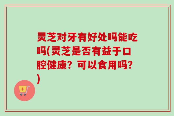 灵芝对牙有好处吗能吃吗(灵芝是否有益于口腔健康?可以食用吗?)-第1张图片-卓越灵芝孢子粉 灵芝对牙有好处吗能吃吗(灵芝是否有益于口腔健康?可以食用吗?)-第1张图片-卓越灵芝孢子粉