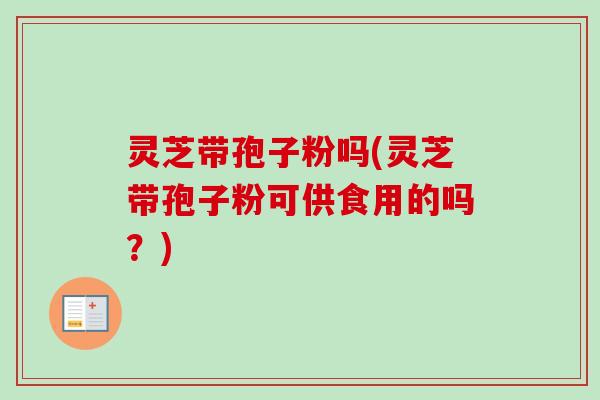 灵芝带孢子粉吗(灵芝带孢子粉可供食用的吗?)-第1张图片-卓越灵芝孢子粉 灵芝带孢子粉吗(灵芝带孢子粉可供食用的吗?)-第1张图片-卓越灵芝孢子粉