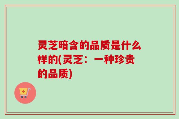 灵芝暗含的品质是什么样的(灵芝:一种珍贵的品质)-第1张图片-卓越灵芝孢子粉 灵芝暗含的品质是什么样的(灵芝:一种珍贵的品质)-第1张图片-卓越灵芝孢子粉