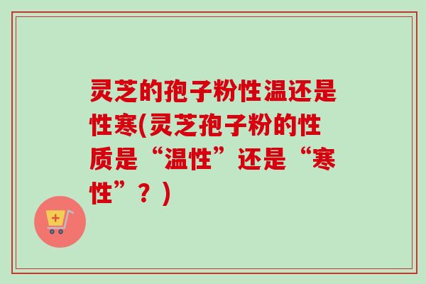 灵芝的孢子粉性温还是性寒(灵芝孢子粉的性质是“温性”还是“寒性”？)-第1张图片-卓越灵芝孢子粉