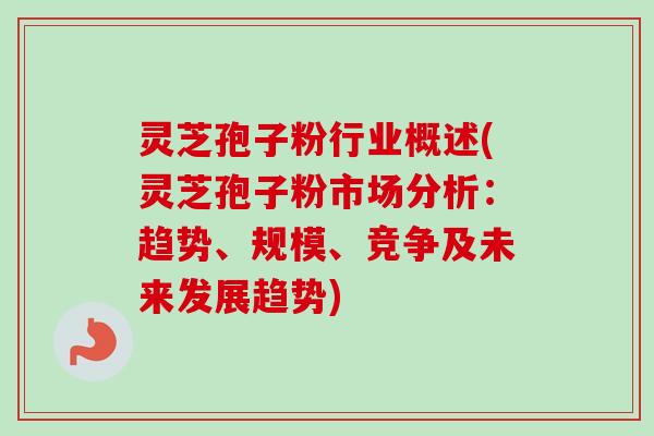 灵芝孢子粉行业概述(灵芝孢子粉市场分析:趋势、规模、竞争及未来发展趋势)-第1张图片-卓越灵芝孢子粉 灵芝孢子粉行业概述(灵芝孢子粉市场分析:趋势、规模、竞争及未来发展趋势)-第1张图片-卓越灵芝孢子粉