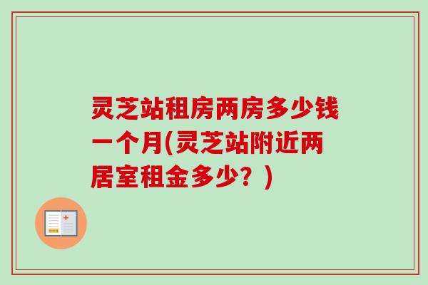 灵芝站租房两房多少钱一个月(灵芝站附近两居室租金多少?)-第1张图片-卓越灵芝孢子粉 灵芝站租房两房多少钱一个月(灵芝站附近两居室租金多少?)-第1张图片-卓越灵芝孢子粉