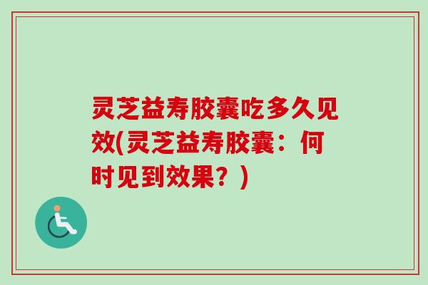 灵芝益寿胶囊吃多久见效(灵芝益寿胶囊:何时见到效果?)-第1张图片-卓越灵芝孢子粉 灵芝益寿胶囊吃多久见效(灵芝益寿胶囊:何时见到效果?)-第1张图片-卓越灵芝孢子粉