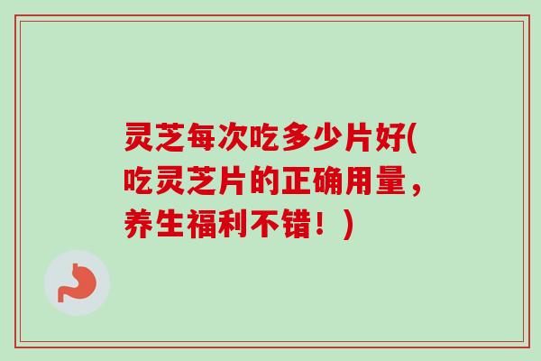 灵芝每次吃多少片好(吃灵芝片的正确用量,养生福利不错!)-第1张图片-卓越灵芝孢子粉 灵芝每次吃多少片好(吃灵芝片的正确用量,养生福利不错!)-第1张图片-卓越灵芝孢子粉