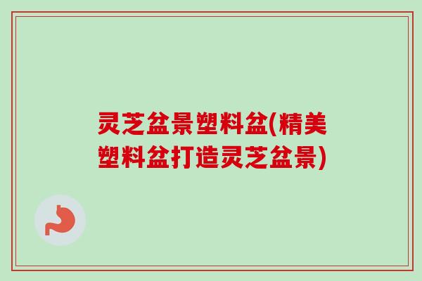 灵芝盆景塑料盆(精美塑料盆打造灵芝盆景)-第1张图片-卓越灵芝孢子粉