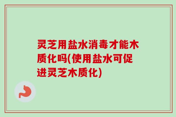 灵芝用盐水消毒才能木质化吗(使用盐水可促进灵芝木质化)-第1张图片-卓越灵芝孢子粉 灵芝用盐水消毒才能木质化吗(使用盐水可促进灵芝木质化)-第1张图片-卓越灵芝孢子粉