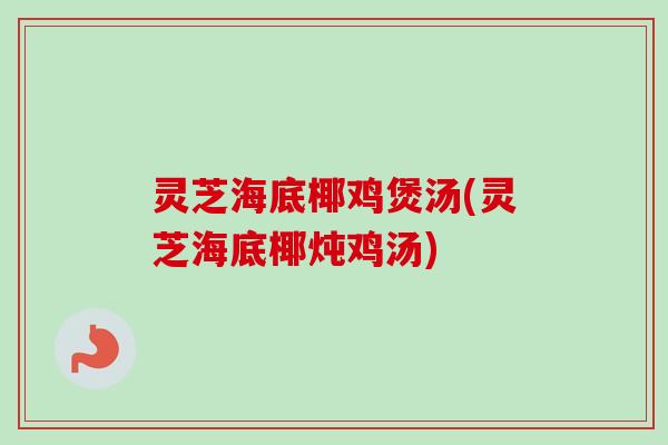 灵芝海底椰鸡煲汤(灵芝海底椰炖鸡汤)-第1张图片-卓越灵芝孢子粉