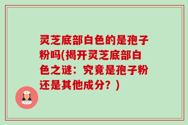 灵芝底部白色的是孢子粉吗(揭开灵芝底部白色之谜:究竟是孢子粉还是其他成分?)-第1张图片-卓越灵芝孢子粉 灵芝底部白色的是孢子粉吗(揭开灵芝底部白色之谜:究竟是孢子粉还是其他成分?)-第1张图片-卓越灵芝孢子粉