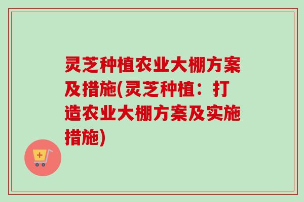 灵芝种植农业大棚方案及措施(灵芝种植:打造农业大棚方案及实施措施)-第1张图片-卓越灵芝孢子粉 灵芝种植农业大棚方案及措施(灵芝种植:打造农业大棚方案及实施措施)-第1张图片-卓越灵芝孢子粉