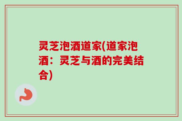 灵芝泡酒道家(道家泡酒:灵芝与酒的完美结合)-第1张图片-卓越灵芝孢子粉 灵芝泡酒道家(道家泡酒:灵芝与酒的完美结合)-第1张图片-卓越灵芝孢子粉