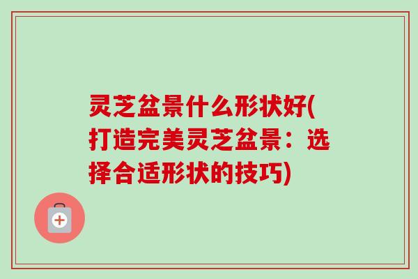 灵芝盆景什么形状好(打造完美灵芝盆景:选择合适形状的技巧)-第1张图片-卓越灵芝孢子粉 灵芝盆景什么形状好(打造完美灵芝盆景:选择合适形状的技巧)-第1张图片-卓越灵芝孢子粉